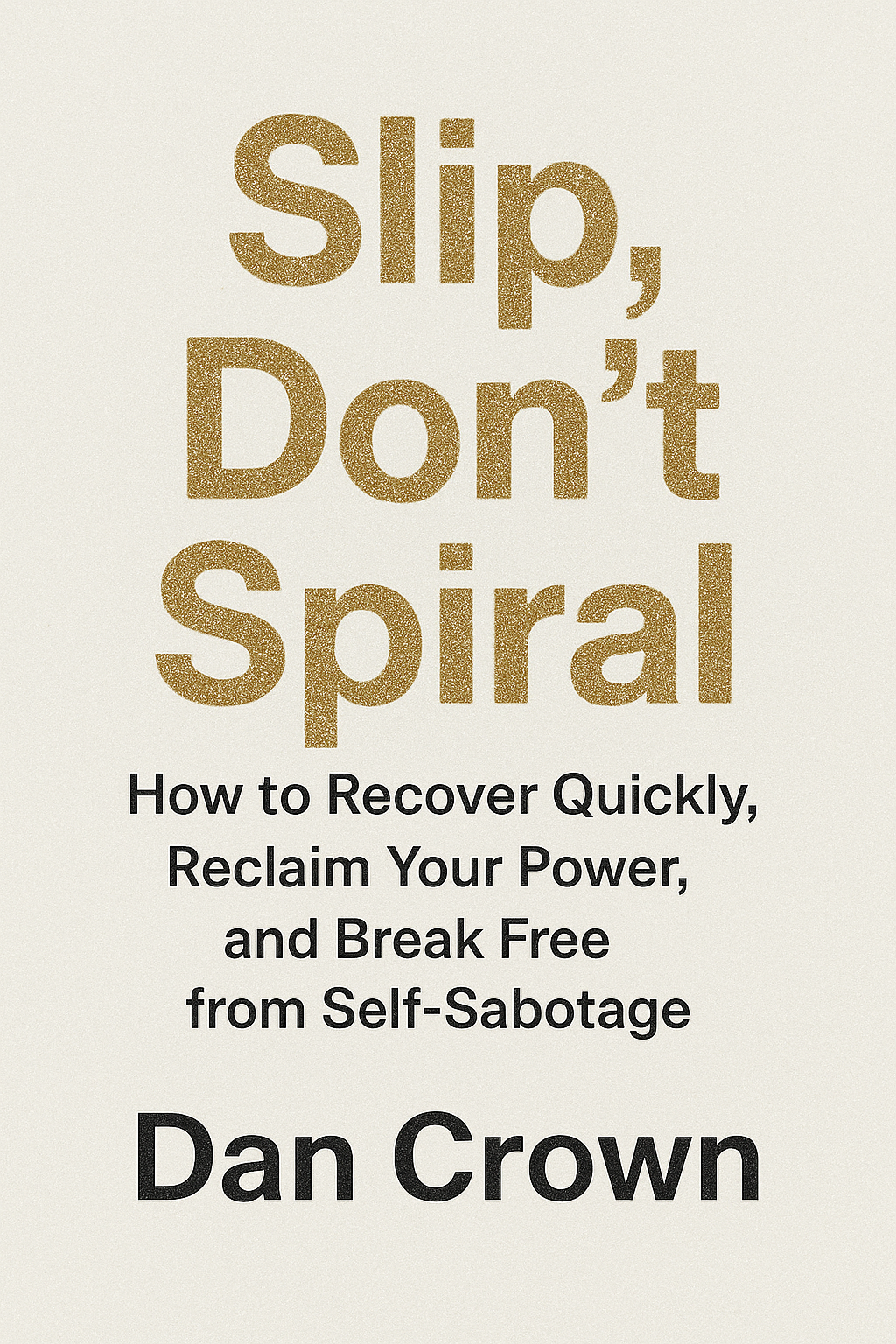 Book cover of Slip, Don't Spiral by Dan Crown. Subtitle: How to Recover Quickly, Reclaim Your Power, and Break Free from Self-Sabotage. Minimalist cover with gold textured lettering on a light background.